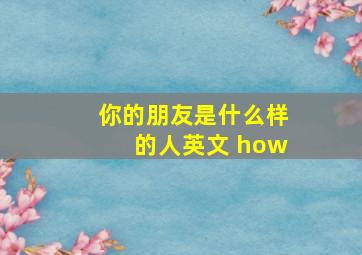 你的朋友是什么样的人英文 how